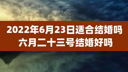 2022年6月23日适合结婚吗 六月二十三号结婚好吗