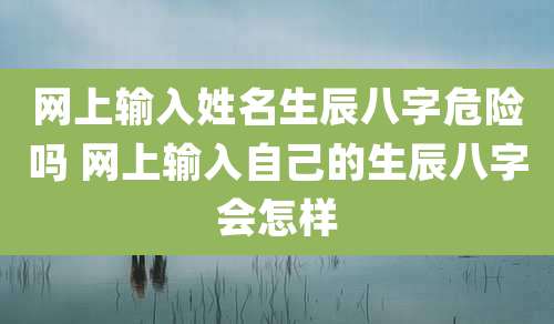 网上输入姓名生辰八字危险吗 网上输入自己的生辰八字会怎样