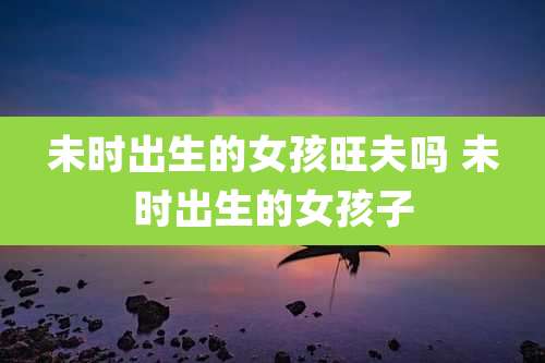 未时出生的女孩旺夫吗 未时出生的女孩子