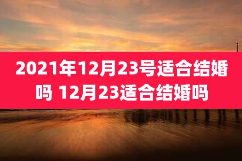 2021年12月23号适合结婚吗 12月23适合结婚吗