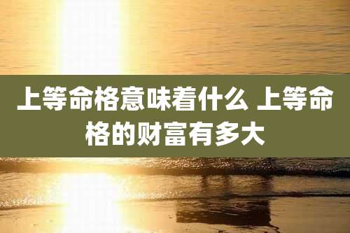 上等命格意味着什么 上等命格的财富有多大