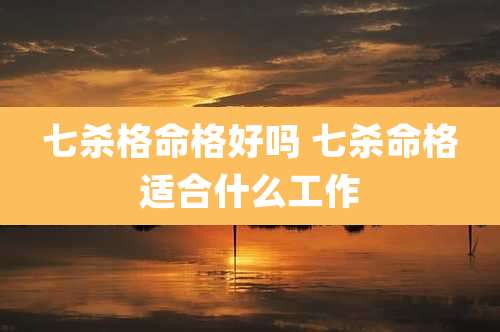 七杀格命格好吗 七杀命格适合什么工作