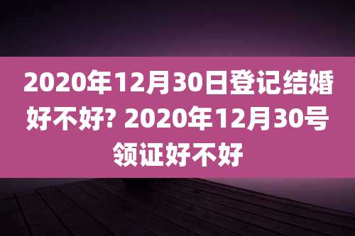 2020年12月30日登记结婚好不好? 2020年12月30号领证好不好