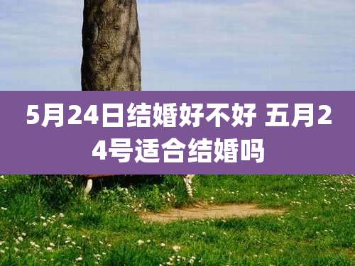 5月24日结婚好不好 五月24号适合结婚吗