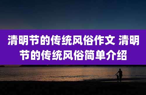 清明节的传统风俗作文 清明节的传统风俗简单介绍