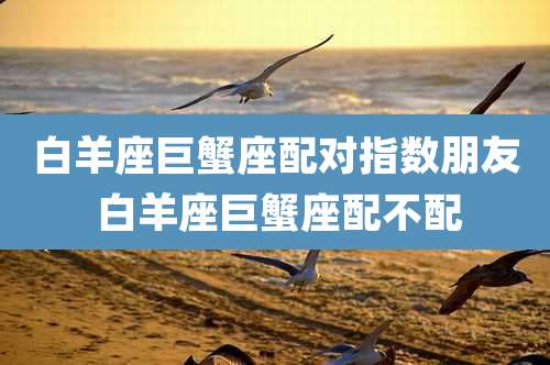 白羊座巨蟹座配对指数朋友 白羊座巨蟹座配不配