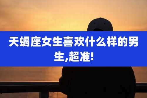 天蝎座女生喜欢什么样的男生,超准!
