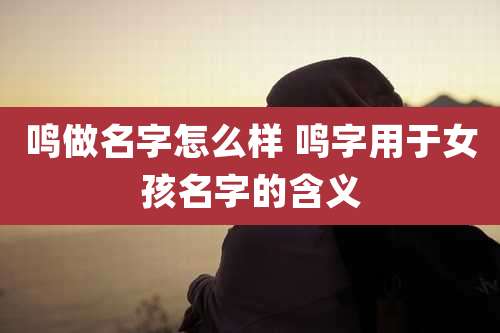 鸣做名字怎么样 鸣字用于女孩名字的含义