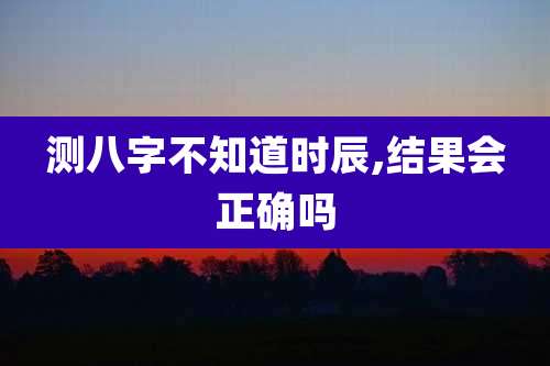 测八字不知道时辰,结果会正确吗