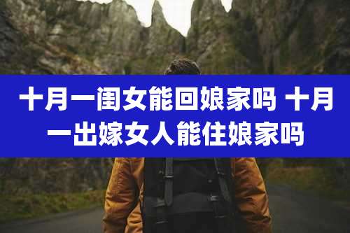 十月一闺女能回娘家吗 十月一出嫁女人能住娘家吗