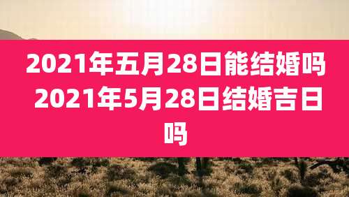 2021年五月28日能结婚吗 2021年5月28日结婚吉日吗