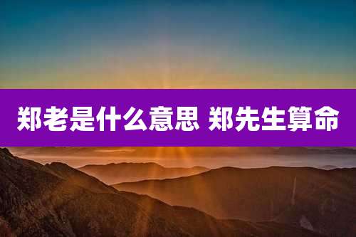 郑老是什么意思 郑先生算命