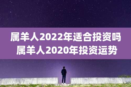 属羊人2022年适合投资吗 属羊人2020年投资运势