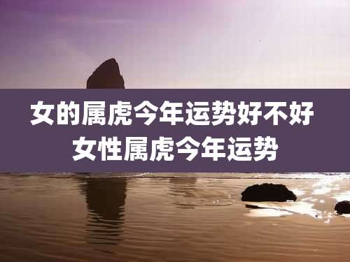 女的属虎今年运势好不好 女性属虎今年运势