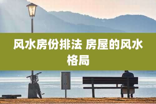 风水房份排法 房屋的风水格局