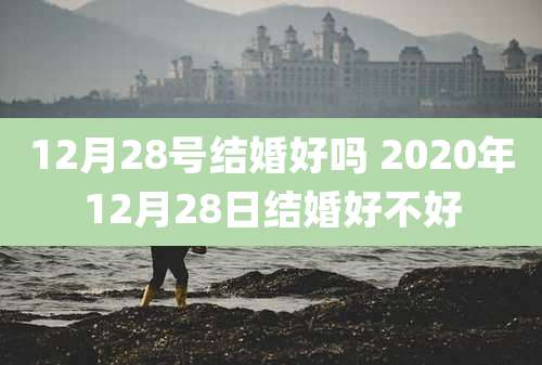 12月28号结婚好吗 2020年12月28日结婚好不好