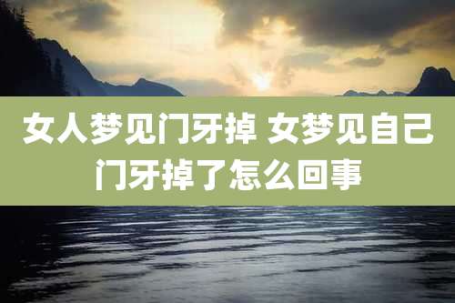 女人梦见门牙掉 女梦见自己门牙掉了怎么回事