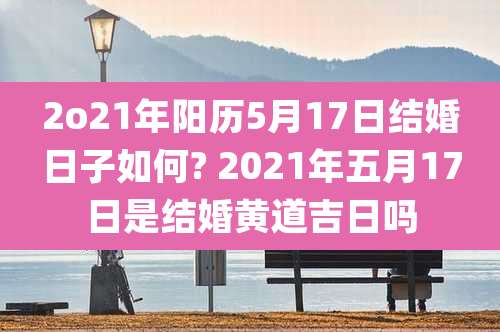 2o21年阳历5月17日结婚日子如何? 2021年五月17日是结婚黄道吉日吗