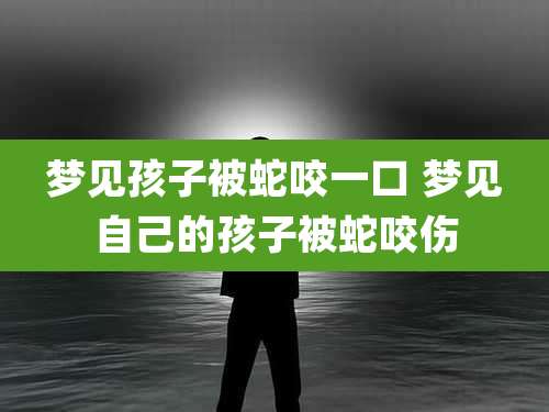 梦见孩子被蛇咬一口 梦见自己的孩子被蛇咬伤