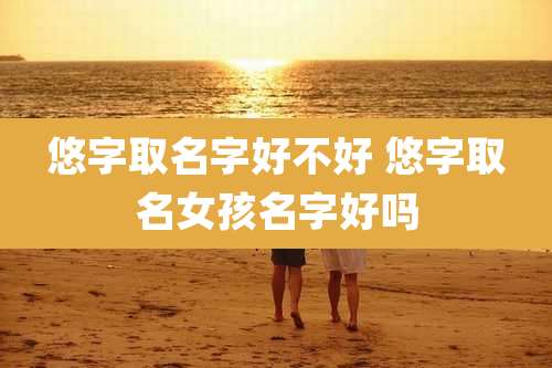 悠字取名字好不好 悠字取名女孩名字好吗