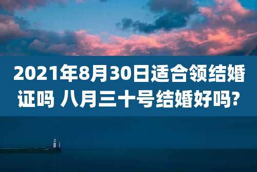 2021年8月30日适合领结婚证吗 八月三十号结婚好吗?