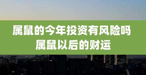 属鼠的今年投资有风险吗 属鼠以后的财运