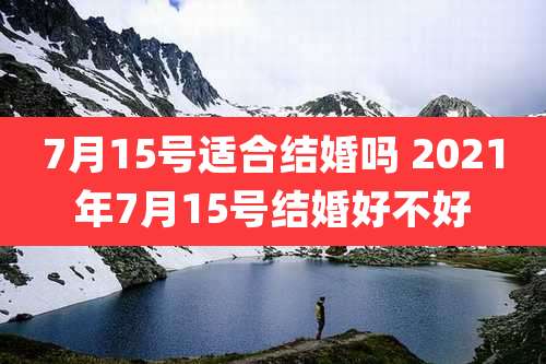 7月15号适合结婚吗 2021年7月15号结婚好不好