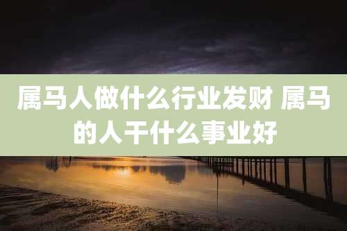 属马人做什么行业发财 属马的人干什么事业好