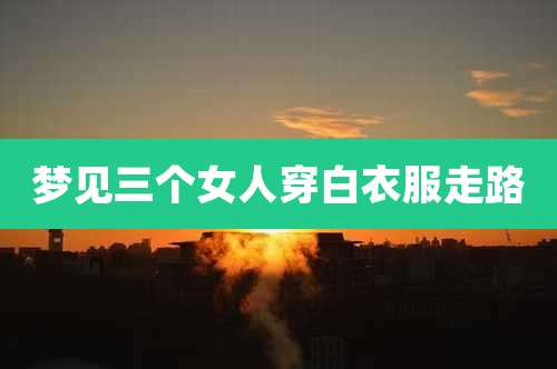 梦见三个女人穿白衣服走路