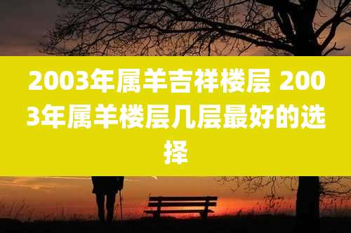 2003年属羊吉祥楼层 2003年属羊楼层几层最好的选择