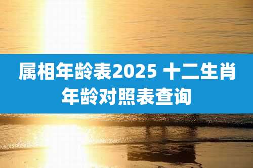 属相年龄表2025 十二生肖年龄对照表查询