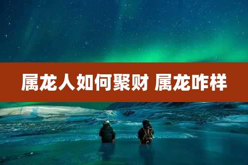 属龙人如何聚财 属龙咋样
