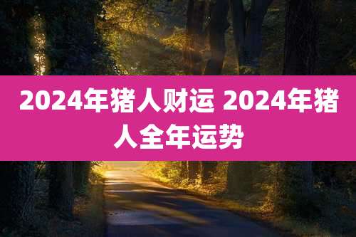 2024年猪人财运 2024年猪人全年运势