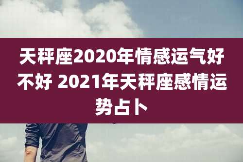 天秤座2020年情感运气好不好 2021年天秤座感情运势占卜