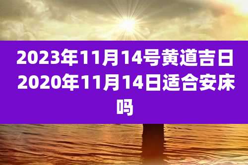 2023年11月14号黄道吉日 2020年11月14日适合安床吗