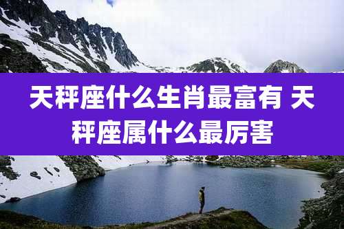 天秤座什么生肖最富有 天秤座属什么最厉害