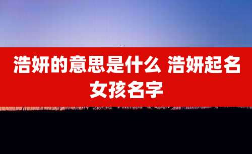 浩妍的意思是什么 浩妍起名女孩名字