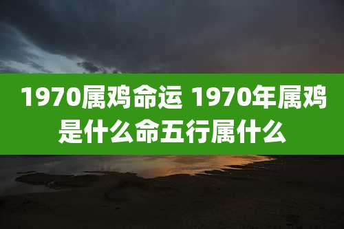 1970属鸡命运 1970年属鸡是什么命五行属什么