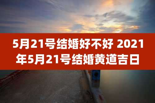 5月21号结婚好不好 2021年5月21号结婚黄道吉日