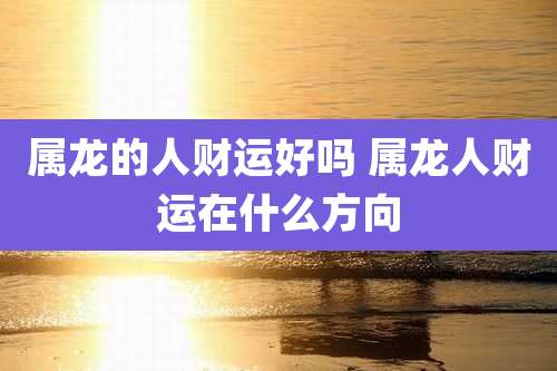 属龙的人财运好吗 属龙人财运在什么方向