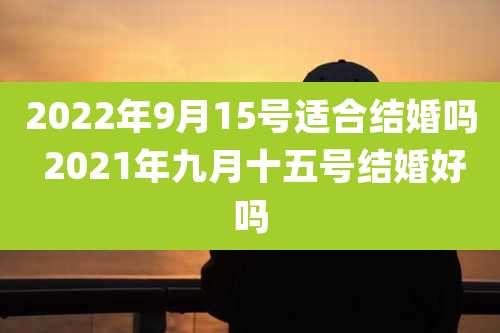 2022年9月15号适合结婚吗 2021年九月十五号结婚好吗