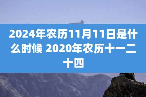 2024年农历11月11日是什么时候 2020年农历十一二十四