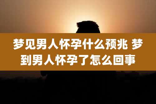梦见男人怀孕什么预兆 梦到男人怀孕了怎么回事