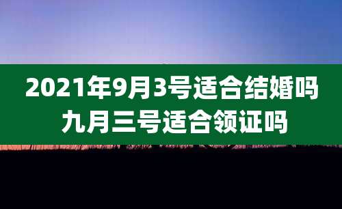 2021年9月3号适合结婚吗 九月三号适合领证吗