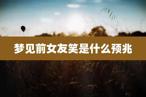 梦见前女友笑是什么预兆