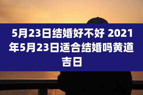 5月23日结婚好不好 2021年5月23日适合结婚吗黄道吉日