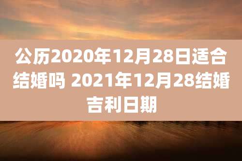 公历2020年12月28日适合结婚吗 2021年12月28结婚吉利日期