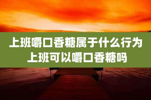 上班嚼口香糖属于什么行为 上班可以嚼口香糖吗