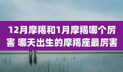 12月摩羯和1月摩羯哪个厉害 哪天出生的摩羯座最厉害