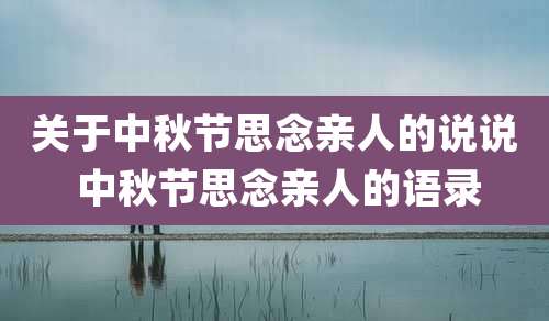 关于中秋节思念亲人的说说 中秋节思念亲人的语录
